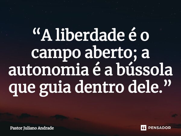 “A liberdade é o campo aberto; a autonomia é a bússola que guia dentro dele.”... Frase de Pastor Juliano Andrade.