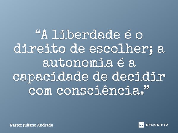 “A liberdade é o direito de escolher; a autonomia é a capacidade de decidir com consciência.”... Frase de Pastor Juliano Andrade.