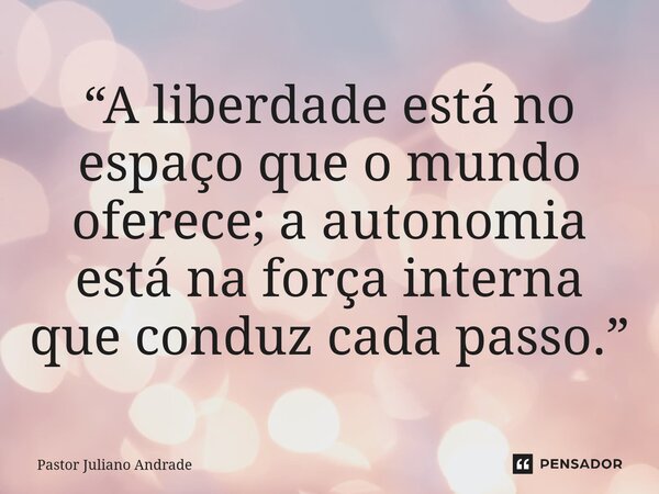 “A liberdade está no espaço que o mundo oferece; a autonomia está na força interna que conduz cada passo.”... Frase de Pastor Juliano Andrade.