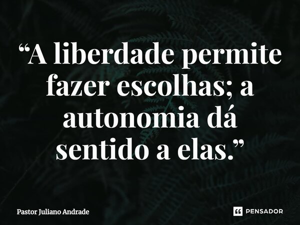 “A liberdade permite fazer escolhas; a autonomia dá sentido a elas.”... Frase de Pastor Juliano Andrade.