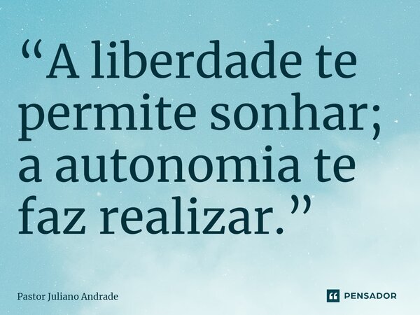 “A liberdade te permite sonhar; a autonomia te faz realizar.”... Frase de Pastor Juliano Andrade.