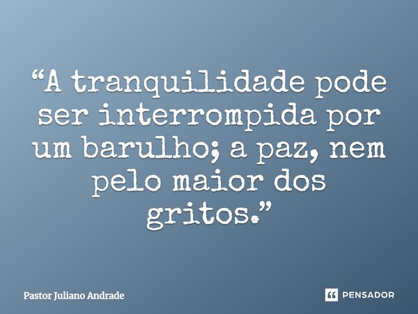“A tranquilidade pode ser interrompida por um barulho; a paz, nem pelo maior dos gritos.”... Frase de Pastor Juliano Andrade.