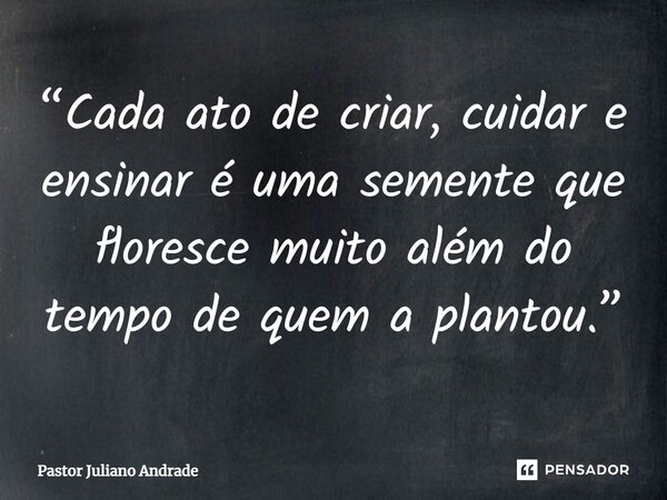 ⁠“Cada ato de criar, cuidar e ensinar é uma semente que floresce muito além do tempo de quem a plantou.”... Frase de Pastor Juliano Andrade.
