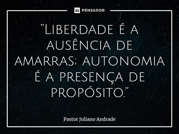 “Liberdade é a ausência de amarras; autonomia é a presença de propósito.”... Frase de Pastor Juliano Andrade.
