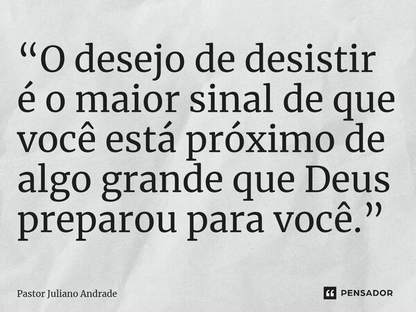 ⁠“O desejo de desistir é o maior sinal de que você está próximo de algo grande que Deus preparou para você.”... Frase de Pastor Juliano Andrade.