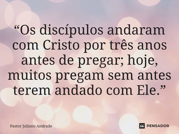 ⁠“Os discípulos andaram com Cristo por três anos antes de pregar; hoje, muitos pregam sem antes terem andado com Ele.”... Frase de Pastor Juliano Andrade.