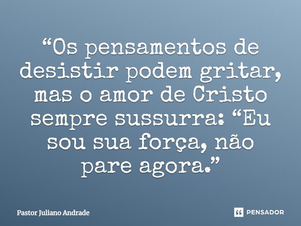 ⁠“Os pensamentos de desistir podem gritar, mas o amor de Cristo sempre sussurra: “Eu sou sua força, não pare agora.”... Frase de Pastor Juliano Andrade.