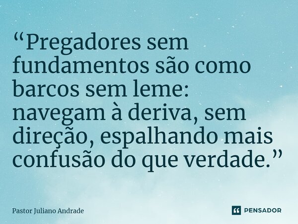 ⁠“Pregadores sem fundamentos são como barcos sem leme: navegam à deriva, sem direção, espalhando mais confusão do que verdade.”... Frase de Pastor Juliano Andrade.