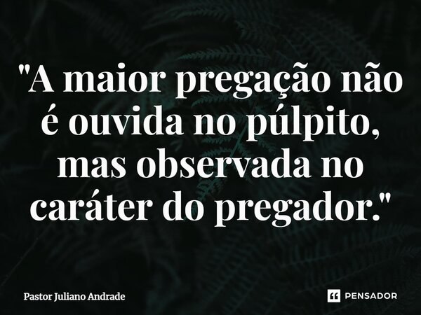 ⁠"A maior pregação não é ouvida no púlpito, mas observada no caráter do pregador."... Frase de Pastor Juliano Andrade.