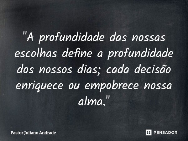 ⁠"A profundidade das nossas escolhas define a profundidade dos nossos dias; cada decisão enriquece ou empobrece nossa alma."... Frase de Pastor Juliano Andrade.