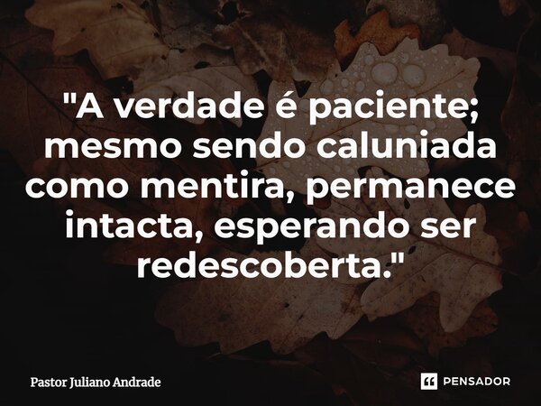 ⁠"A verdade é paciente; mesmo sendo caluniada como mentira, permanece intacta, esperando ser redescoberta."... Frase de Pastor Juliano Andrade.