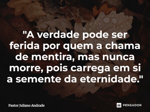 ⁠"A verdade pode ser ferida por quem a chama de mentira, mas nunca morre, pois carrega em si a semente da eternidade."... Frase de Pastor Juliano Andrade.