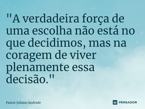 ⁠"A verdadeira força de uma escolha não está no que decidimos, mas na coragem de viver plenamente essa decisão."... Frase de Pastor Juliano Andrade.
