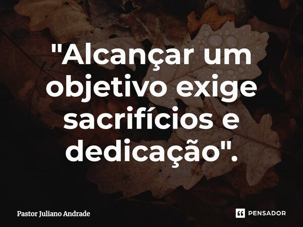 "Alcançar um objetivo exige sacrifícios e dedicação".... Frase de Pastor Juliano Andrade.