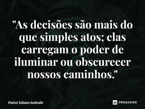 ⁠"As decisões são mais do que simples atos; elas carregam o poder de iluminar ou obscurecer nossos caminhos."... Frase de Pastor Juliano Andrade.