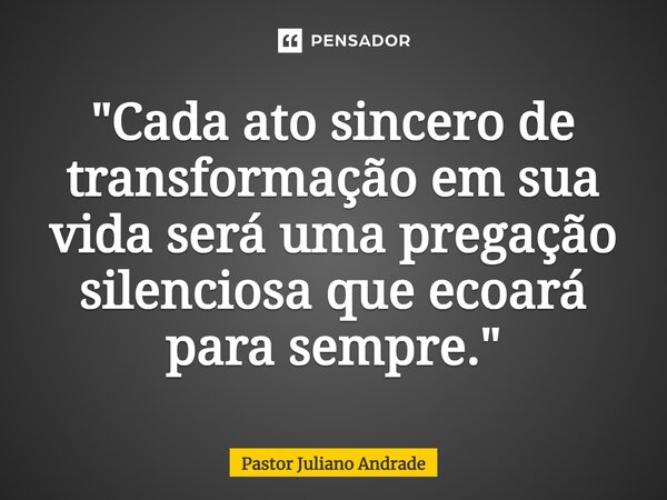 ⁠"Cada ato sincero de transformação em sua vida será uma pregação silenciosa que ecoará para sempre."... Frase de Pastor Juliano Andrade.
