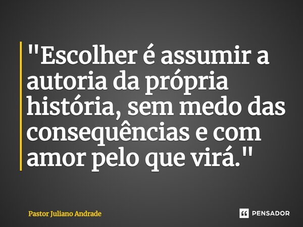 ⁠"Escolher é assumir a autoria da própria história, sem medo das consequências e com amor pelo que virá."... Frase de Pastor Juliano Andrade.