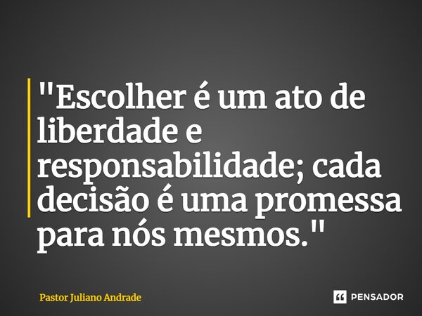 ⁠"Escolher é um ato de liberdade e responsabilidade; cada decisão é uma promessa para nós mesmos."... Frase de Pastor Juliano Andrade.