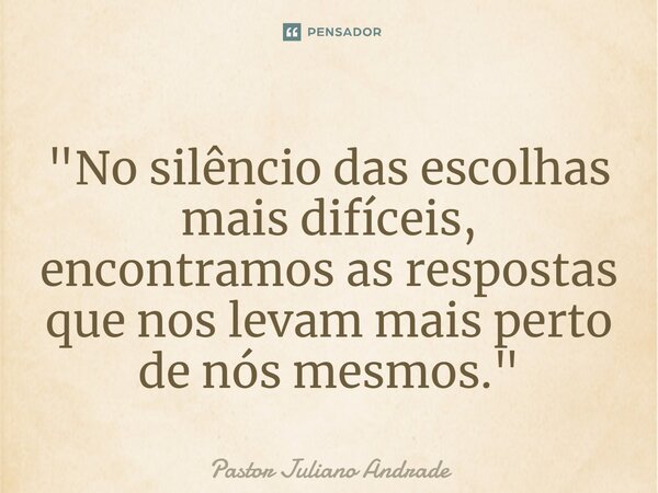 ⁠"No silêncio das escolhas mais difíceis, encontramos as respostas que nos levam mais perto de nós mesmos."... Frase de Pastor Juliano Andrade.