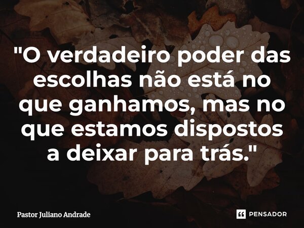 ⁠"O verdadeiro poder das escolhas não está no que ganhamos, mas no que estamos dispostos a deixar para trás."... Frase de Pastor Juliano Andrade.