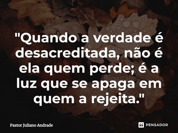 ⁠"Quando a verdade é desacreditada, não é ela quem perde; é a luz que se apaga em quem a rejeita."... Frase de Pastor Juliano Andrade.