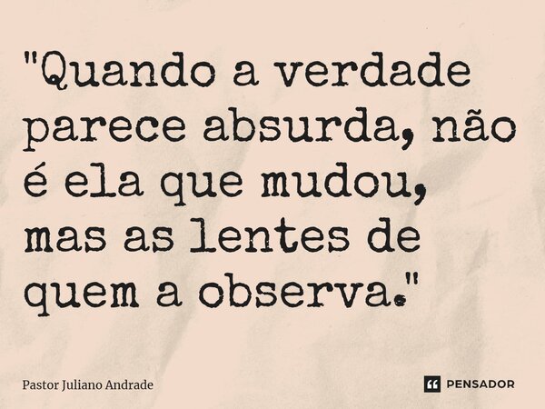 ⁠"Quando a verdade parece absurda, não é ela que mudou, mas as lentes de quem a observa."... Frase de Pastor Juliano Andrade.