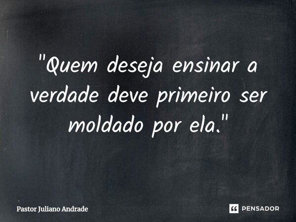 ⁠"Quem deseja ensinar a verdade deve primeiro ser moldado por ela."... Frase de Pastor Juliano Andrade.