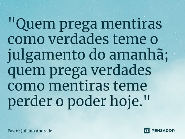 ⁠"Quem prega mentiras como verdades teme o julgamento do amanhã; quem prega verdades como mentiras teme perder o poder hoje."... Frase de Pastor Juliano Andrade.