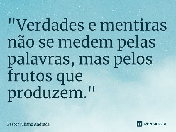 ⁠"Verdades e mentiras não se medem pelas palavras, mas pelos frutos que produzem."... Frase de Pastor Juliano Andrade.