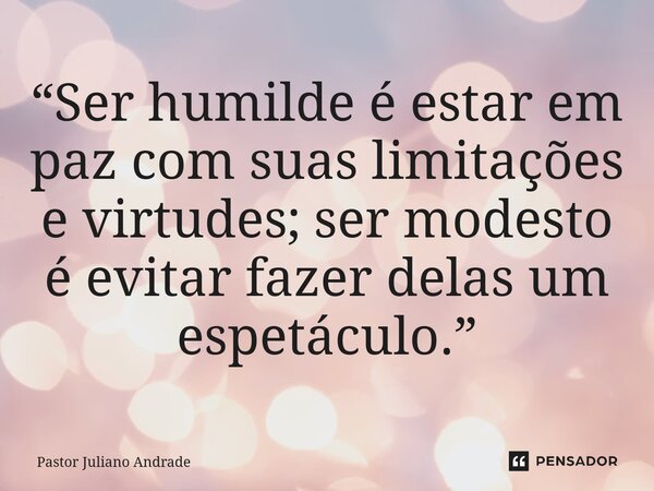 “Ser humilde é estar em paz com suas limitações e virtudes; ser modesto é evitar fazer delas um espetáculo.”... Frase de Pastor Juliano Andrade.