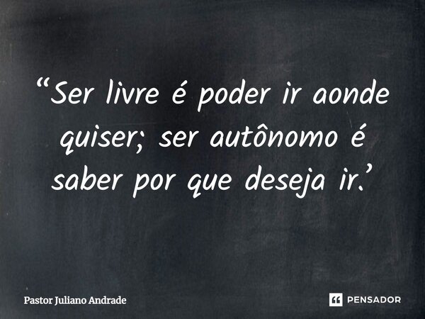 “Ser livre é poder ir aonde quiser; ser autônomo é saber por que deseja ir.’... Frase de Pastor Juliano Andrade.