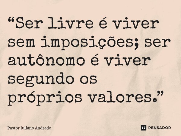 “Ser livre é viver sem imposições; ser autônomo é viver segundo os próprios valores.”... Frase de Pastor Juliano Andrade.