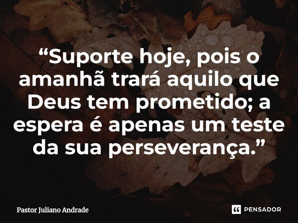 ⁠“Suporte hoje, pois o amanhã trará aquilo que Deus tem prometido; a espera é apenas um teste da sua perseverança.”... Frase de Pastor Juliano Andrade.