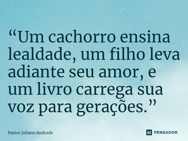 ⁠“Um cachorro ensina lealdade, um filho leva adiante seu amor, e um livro carrega sua voz para gerações.”... Frase de Pastor Juliano Andrade.