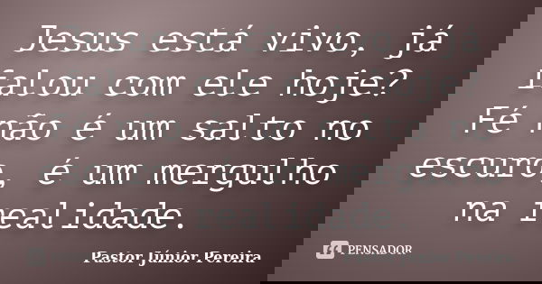 Jesus está vivo, já falou com ele hoje? Fé não é um salto no escuro, é um mergulho na realidade.... Frase de Pastor Júnior Pereira.