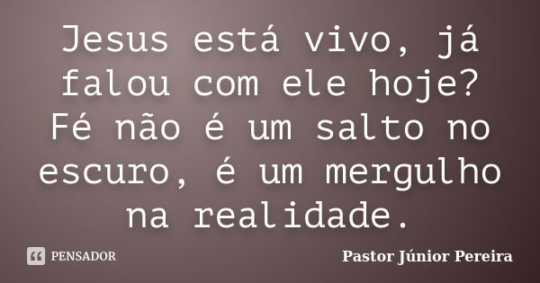 Jesus está vivo, já falou com ele hoje? Fé não é um salto no escuro, é um mergulho na realidade.... Frase de Pastor Júnior Pereira.