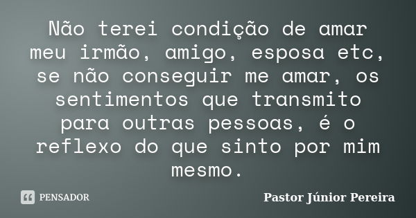 Não terei condição de amar meu irmão, amigo, esposa etc, se não conseguir me amar, os sentimentos que transmito para outras pessoas, é o reflexo do que sinto po... Frase de Pastor Júnior Pereira.