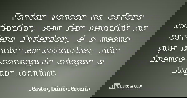 Tentar vencer na esfera exterior, sem ter vencido na esfera interior, é o mesmo que andar em círculos, não iremos conseguir chegar a lugar nenhum.... Frase de Pastor Júnior Pereira.