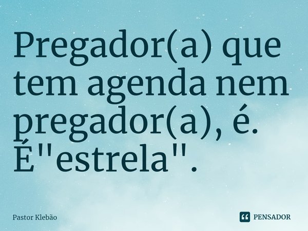 ⁠Pregador(a) que tem agenda nem pregador(a), é. É "estrela".... Frase de Pastor Klebão.