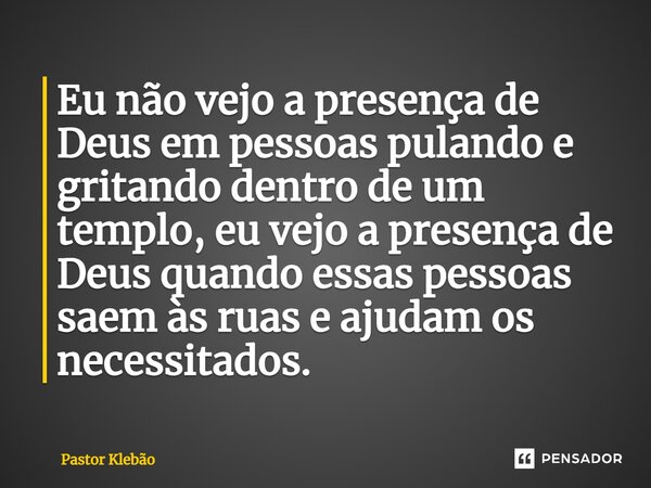 ⁠Eu não vejo a presença de Deus em pessoas pulando e gritando dentro de um templo, eu vejo a presença de Deus quando essas pessoas saem às ruas e ajudam os nece... Frase de Pastor Klebão.