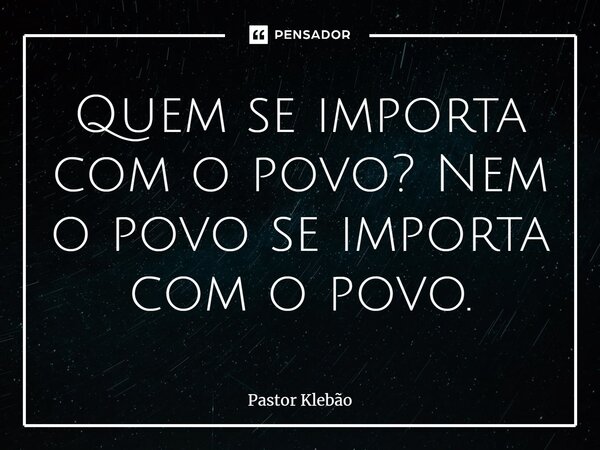 ⁠Quem se importa com o povo? Nem o povo se importa com o povo.... Frase de Pastor Klebão.