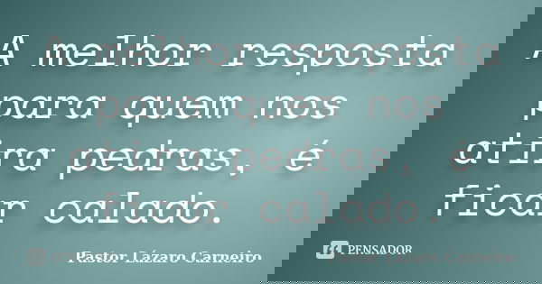 A melhor resposta para quem nos atira pedras, é ficar calado.... Frase de Pastor Lázaro Carneiro.