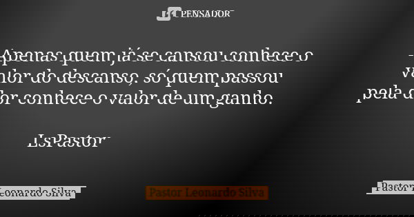 Apenas quem já se cansou conhece o valor do descanso, só quem passou pela dor conhece o valor de um ganho. LsPastor... Frase de Pastor Leonardo Silva.