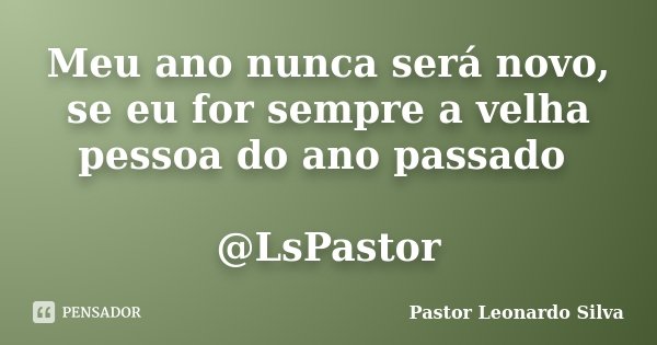 Meu ano nunca será novo, se eu for sempre a velha pessoa do ano passado @LsPastor... Frase de Pastor Leonardo Silva.