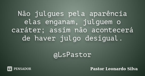 Não julgues pela aparência elas enganam, julguem o caráter; assim não acontecerá de haver julgo desigual. @LsPastor... Frase de Pastor Leonardo Silva.