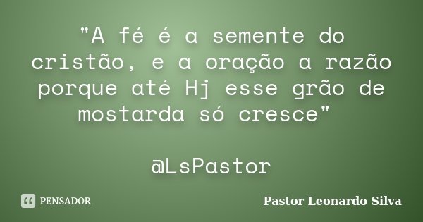 "A fé é a semente do cristão, e a oração a razão porque até Hj esse grão de mostarda só cresce" @LsPastor... Frase de Pastor Leonardo Silva.