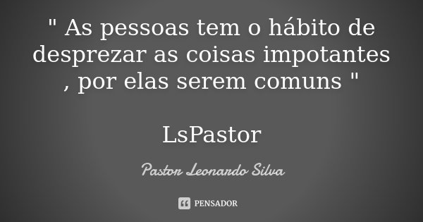 " As pessoas tem o hábito de desprezar as coisas impotantes , por elas serem comuns " LsPastor... Frase de Pastor Leonardo Silva.