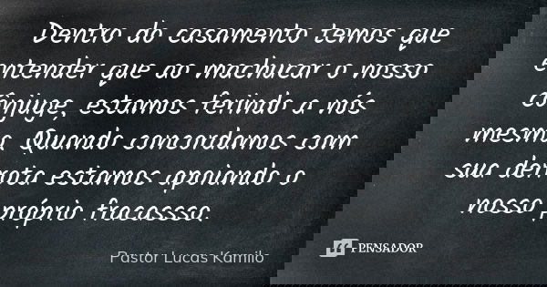 Dentro do casamento temos que entender que ao machucar o nosso cônjuge, estamos ferindo a nós mesmo. Quando concordamos com sua derrota estamos apoiando o nosso... Frase de Pastor Lucas Kamilo.