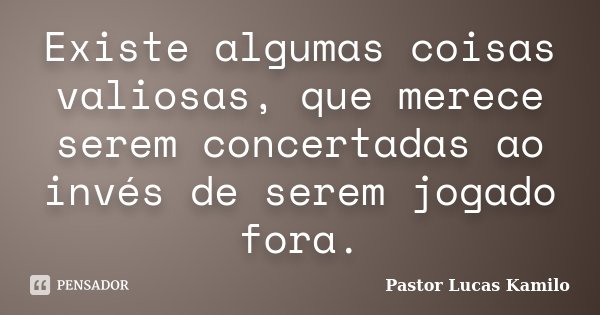 Existe algumas coisas valiosas, que merece serem concertadas ao invés de serem jogado fora.... Frase de Pastor Lucas Kamilo.