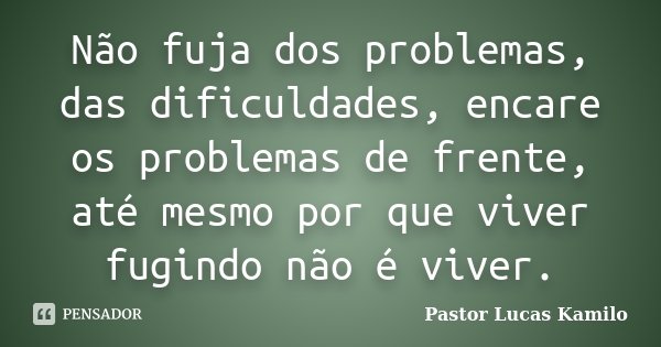 Não fuja dos problemas, das dificuldades, encare os problemas de frente, até mesmo por que viver fugindo não é viver.... Frase de Pastor Lucas Kamilo.